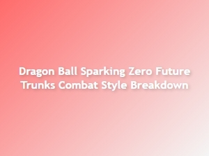 Dragon Ball Sparking Zero Future Trunks Combat Style Analysis