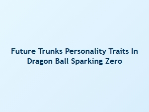 Future Trunks Personality Traits in Dragon Ball Sparking Zero